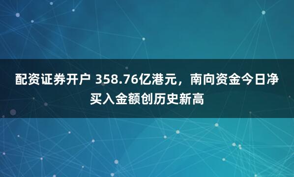配资证券开户 358.76亿港元，南向资金今日净买入金额创历史新高