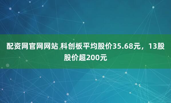 配资网官网网站 科创板平均股价35.68元，13股股价超200元
