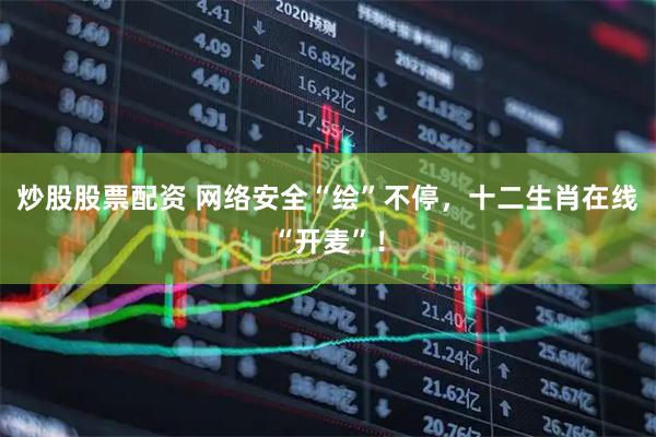 炒股股票配资 网络安全“绘”不停，十二生肖在线“开麦”！