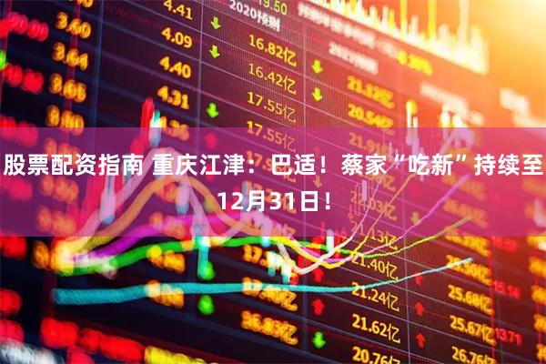 股票配资指南 重庆江津：巴适！蔡家“吃新”持续至12月31日！