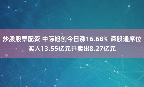 炒股股票配资 中际旭创今日涨16.68% 深股通席位买入13.55亿元并卖出8.27亿元