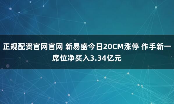 正规配资官网官网 新易盛今日20CM涨停 作手新一席位净买入3.34亿元
