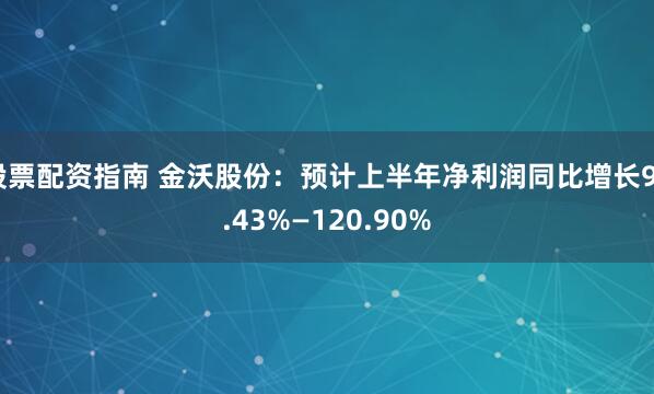 股票配资指南 金沃股份：预计上半年净利润同比增长90.43%—120.90%