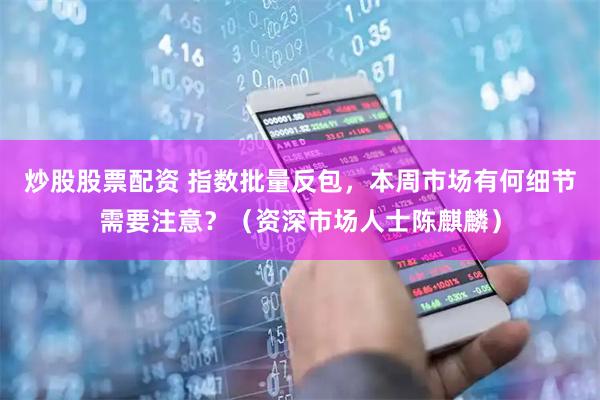 炒股股票配资 指数批量反包，本周市场有何细节需要注意？（资深市场人士陈麒麟）
