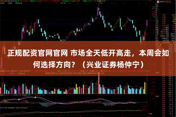正规配资官网官网 市场全天低开高走，本周会如何选择方向？（兴业证券杨仲宁）