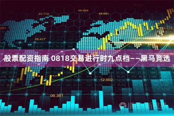 股票配资指南 0818交易进行时九点档——黑马竞选