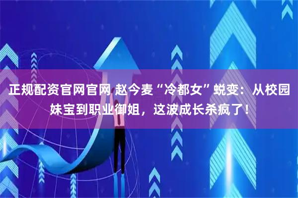 正规配资官网官网 赵今麦“冷都女”蜕变：从校园妹宝到职业御姐，这波成长杀疯了！