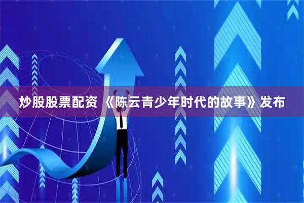 炒股股票配资 《陈云青少年时代的故事》发布