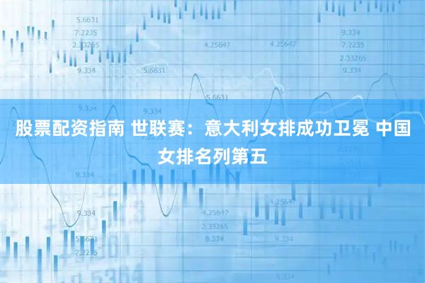 股票配资指南 世联赛：意大利女排成功卫冕 中国女排名列第五