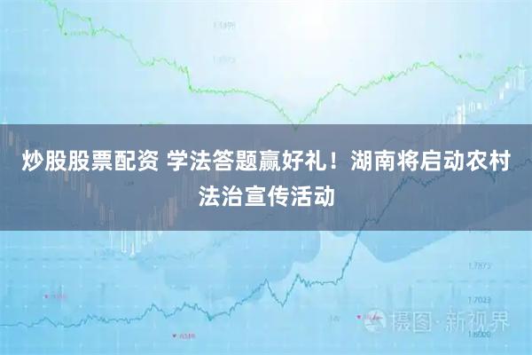 炒股股票配资 学法答题赢好礼！湖南将启动农村法治宣传活动