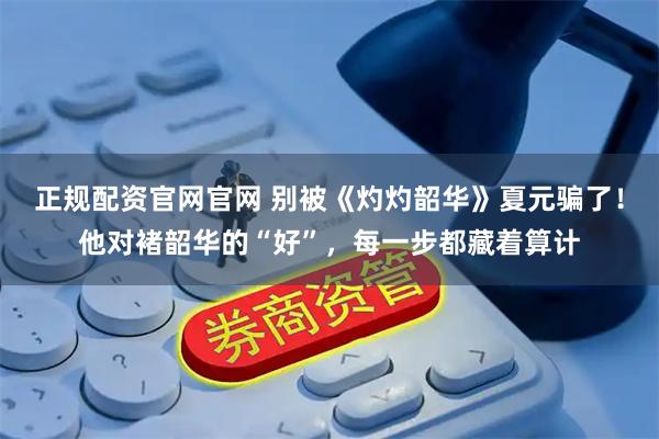 正规配资官网官网 别被《灼灼韶华》夏元骗了！他对褚韶华的“好”，每一步都藏着算计
