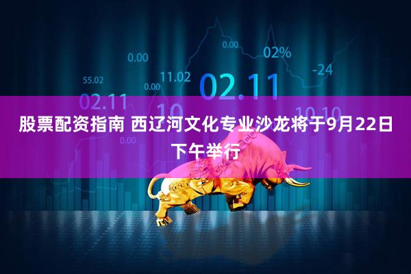 股票配资指南 西辽河文化专业沙龙将于9月22日下午举行