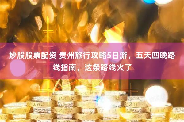 炒股股票配资 贵州旅行攻略5日游，五天四晚路线指南，这条路线火了