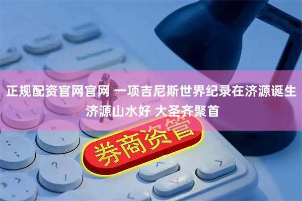 正规配资官网官网 一项吉尼斯世界纪录在济源诞生 济源山水好 大圣齐聚首