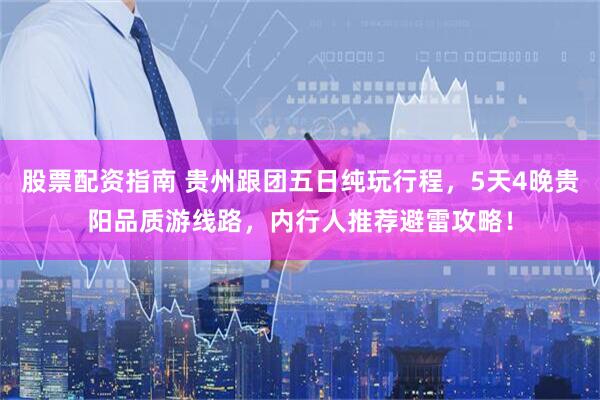股票配资指南 贵州跟团五日纯玩行程，5天4晚贵阳品质游线路，内行人推荐避雷攻略！