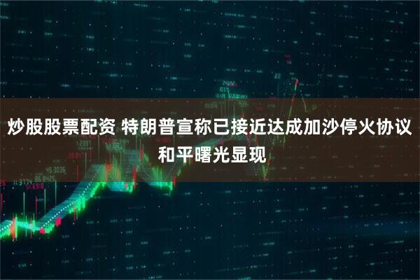 炒股股票配资 特朗普宣称已接近达成加沙停火协议 和平曙光显现
