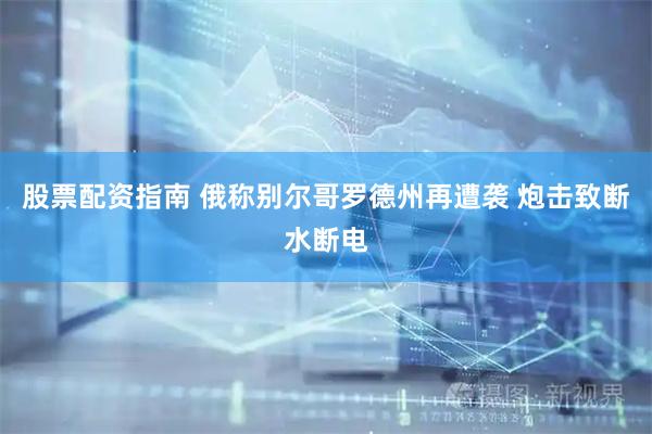 股票配资指南 俄称别尔哥罗德州再遭袭 炮击致断水断电