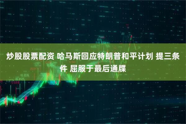 炒股股票配资 哈马斯回应特朗普和平计划 提三条件 屈服于最后通牒